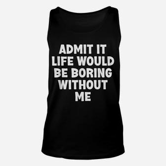 Admit It Life Would Be Boring Without Me Funny Humor Saying Unisex Tank Top | Crazezy AU