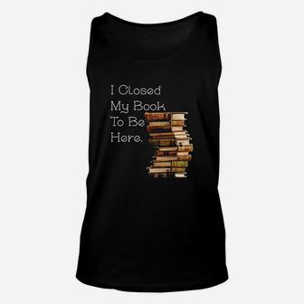 I Closed My Book To Be Here Funny Book Lover Gift Unisex Tank Top | Crazezy CA