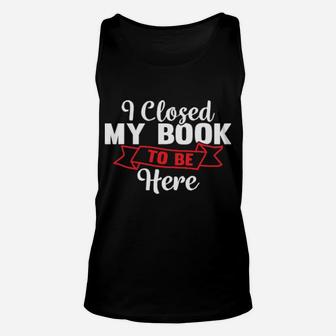 I Closed My Book To Be Here Gifts Unisex Tank Top - Monsterry