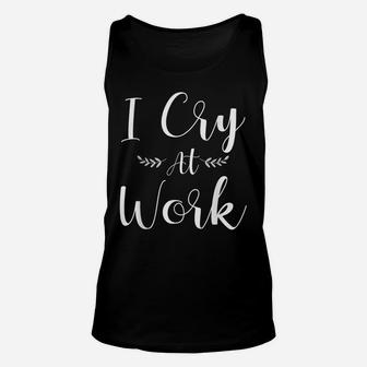 I Cry At Work Funny Office Job Worker Gift For A Humor Lover Unisex Tank Top | Crazezy