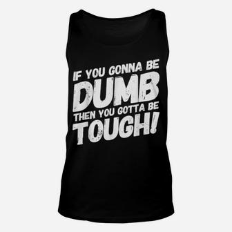 If Your Gonna Be Dumb Then You Gotta Be Tough Unisex Tank Top - Monsterry