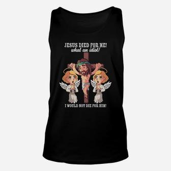 Jesus Died For Me What An Idiot I Would Not Die For Him Meme Unisex Tank Top - Monsterry