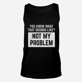 You Know What That Sounds Like Not My Problem Unisex Tank Top | Crazezy CA