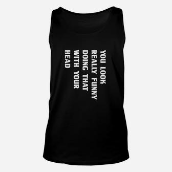 You Look Funny Doing That With Your Head Unisex Tank Top | Crazezy