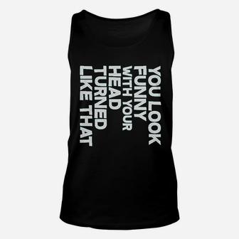 You Look Funny With Your Head Turned Like That Unisex Tank Top | Crazezy AU