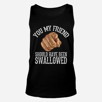 You My Friend Should Have Been Swallowed Unisex Tank Top | Crazezy
