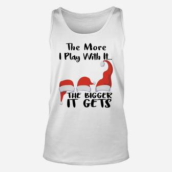 Funny Santa Hat The More I Play With It, The Bigger It Gets Sweatshirt Unisex Tank Top | Crazezy