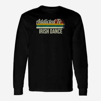 Addicted To Irish Dance For Irish Dances Long Sleeve T-Shirt - Monsterry