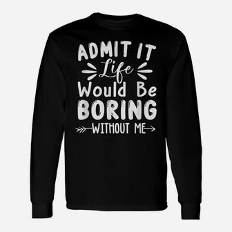 Admit It Life Would Be Boring Without Me Funny Saying Unisex Long Sleeve | Crazezy AU