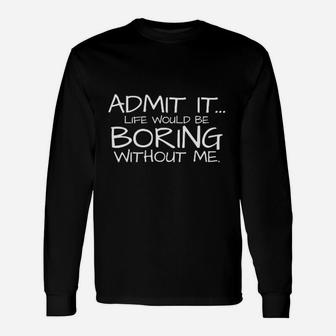 Admit It Life Would Be Boring Without Me Unisex Long Sleeve | Crazezy AU