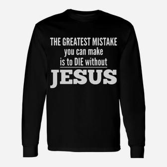Awesome The Greatest Mistake You Can Make Is To Die Without Jesus Long Sleeve T-Shirt - Monsterry