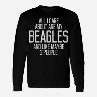 All I Care About Are My Beagles And Like Maybe 3 People Long Sleeve T-Shirt - Monsterry
