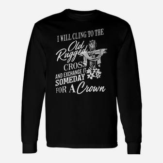 Christian I Will Cling To The Old Rugged Cross And Exchange It Someday For A Crown Long Sleeve T-Shirt - Monsterry