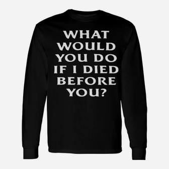 What Would You Do If I Die Before You Long Sleeve T-Shirt - Monsterry