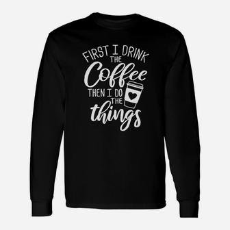 First I Drink The Coffee Then I Do The Things Unisex Long Sleeve | Crazezy