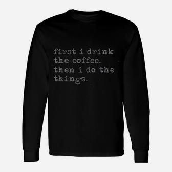 First I Drink The Coffee Then I Do The Things Unisex Long Sleeve | Crazezy DE