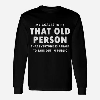 My Goal Is To Be That Old Person That Everyone Is Afraid To Take Out In Pubilic Long Sleeve T-Shirt - Monsterry