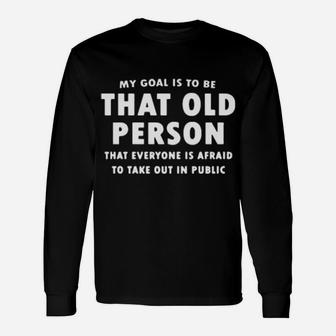 My Goal Is To Be That Old Person That Everyone Is Afraid To Take Out In Public Long Sleeve T-Shirt - Monsterry