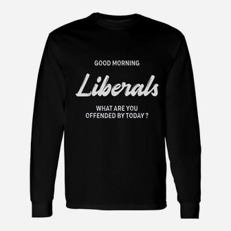 Good Morning Liberals What Are You Offended By Today Unisex Long Sleeve | Crazezy