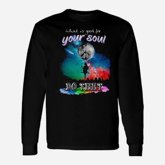What Is Good For Your Soul Do That Long Sleeve T-Shirt - Monsterry