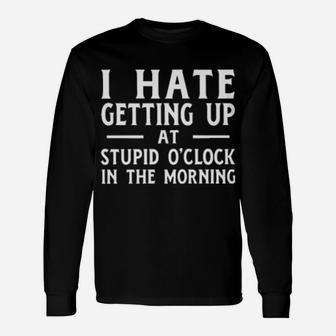 I Hate Getting Up At The Stupid O'clock In The Morning Long Sleeve T-Shirt - Monsterry