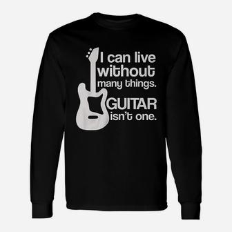 I Can Live Without Many Things Guitar Is Not One Unisex Long Sleeve | Crazezy