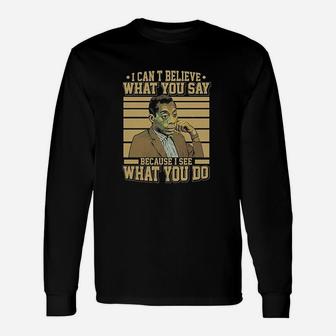 I Cant Believe What You Say Because I See What You Do Unisex Long Sleeve | Crazezy CA