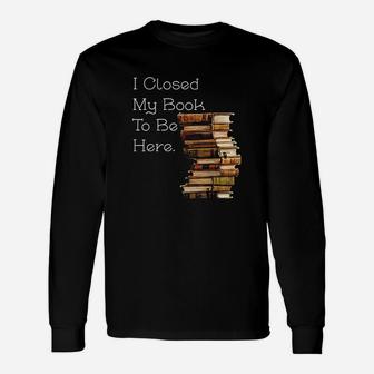 I Closed My Book To Be Here Funny Book Lover Gift Unisex Long Sleeve | Crazezy AU