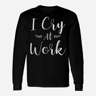 I Cry At Work Funny Office Job Worker Gift For A Humor Lover Unisex Long Sleeve | Crazezy UK
