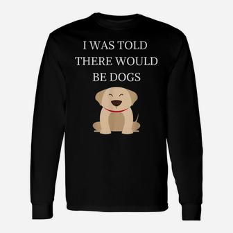 I Was Told There Would Be Dogs Funny Dog Lover Dog Owner Unisex Long Sleeve | Crazezy CA