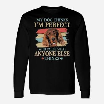 Irish Setter My Dog Thinks I'm Perfect Who Cares What Anyone Else Thinks Long Sleeve T-Shirt - Monsterry AU