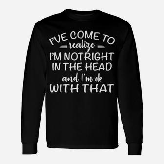 Ive Come To Realize Im Not Right In The Head And Im Ok With That Long Sleeve T-Shirt - Monsterry UK