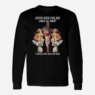 Jesus Died For Me What An Idiot I Would Not Die For Him Meme Long Sleeve T-Shirt - Monsterry