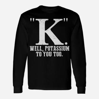 K Well Potassium To You Too T Shirt Sarcastic Science Gift Unisex Long Sleeve | Crazezy