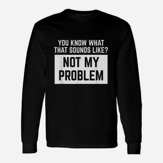 You Know What That Sounds Like Not My Problem Long Sleeve T-Shirt - Thegiftio