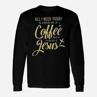 All I Need Today Is A Little Bit Of Coffee And A Whole Lot Of Jesus Long Sleeve T-Shirt - Monsterry AU