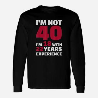 I Am Not 40 I Am 18 With 22 Years Experience Long Sleeve T-Shirt - Thegiftio