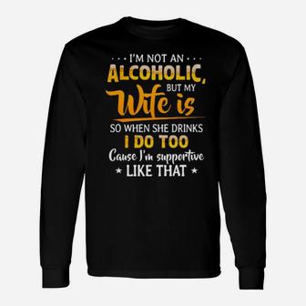 Im Not An Alcoholic But My Wife Is So When She Drinks I Do Too Cause Im Supportive Like That Long Sleeve T-Shirt - Monsterry AU