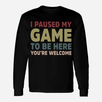 I Paused My Game To Be Here You're Welcome Long Sleeve T-Shirt - Monsterry