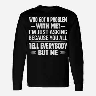 Who Got A Problem With Me I'm Just Asking Because You All Long Sleeve T-Shirt - Monsterry