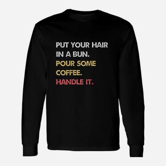 Put Your Hair In A Bun Pour Some Coffee Handle It Unisex Long Sleeve | Crazezy