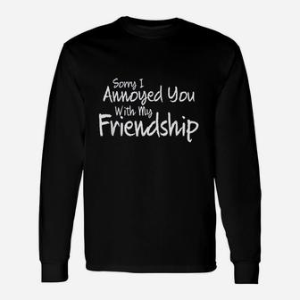 Sorry I Annoyed You With My Friendship Sarcastic Unisex Long Sleeve | Crazezy