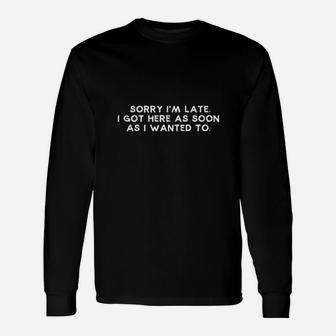 Sorry Im Late I Got Here As Soon As I Wanted To Long Sleeve T-Shirt - Thegiftio