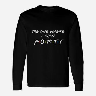 The One Where It Is My I Turn Forty 40 Birthday Unisex Long Sleeve | Crazezy UK