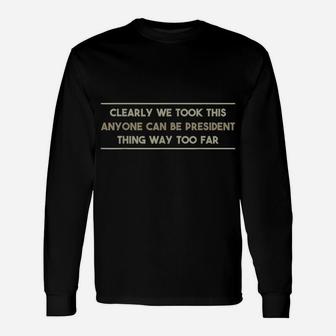 We Took This Anyone Can Be President Thing Too Far T Shirt Unisex Long Sleeve | Crazezy
