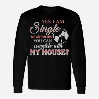Yes I Am Single But Are You Sure You Can Complete With My House Long Sleeve T-Shirt - Monsterry AU