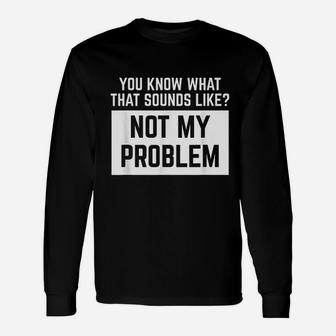 You Know What That Sounds Like Not My Problem Unisex Long Sleeve | Crazezy DE