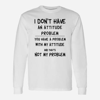 I Don’t Have An Attitude Problem You Have A Problem With My Attitude And That’s Not My Problem Shirt Long Sleeve T-Shirt - Thegiftio