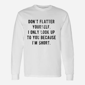 Dont Flatter Yourself I Only Look Up To You Because Im Short Long Sleeve T-Shirt - Thegiftio