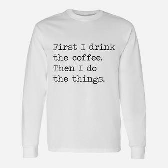 First I Drink The Coffee Then I Do The Things Unisex Long Sleeve | Crazezy UK